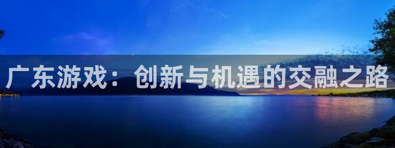 三牛娱乐官网登录入口下载安装：广东游戏：创新与机遇的交融之路