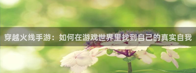 三牛娱乐官网登录入口下载苹果:穿越火线手游:如何在游戏世界里