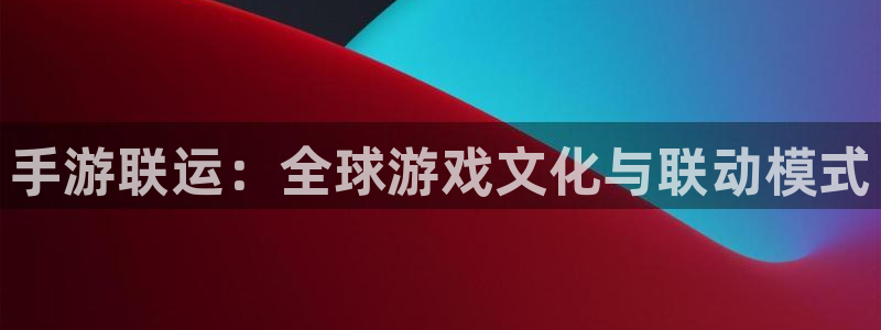三牛娱乐登录:手游联运:全球游戏文化与联动模式