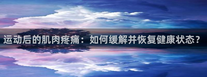 k1体育下载地址：运动后的肌肉疼痛：如何缓解并恢复健康状态？
