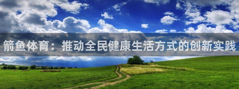k1体育平台3915：箭鱼体育：推动全民健康生活方式的创新实践