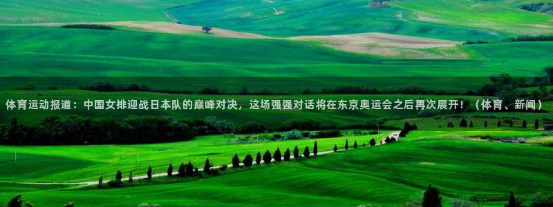 k1体育十年品牌：体育运动报道：中国女排迎战日本队的巅峰对决，这场强强对话将在东京奥运会之后再次展开！（体育、新闻）