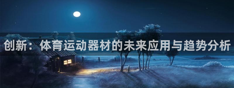 k1体育十年品牌值得信赖：创新：体育运动器材的未来应用与趋势分析
