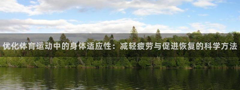 k1体育棋牌网址：优化体育运动中的身体适应性：减轻疲劳与促进恢复的科学方法