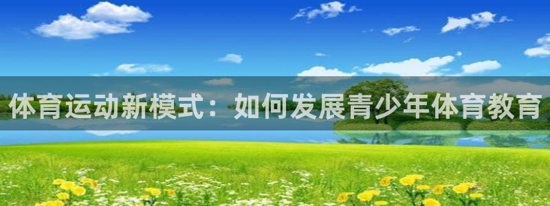 k1体育入口：体育运动新模式：如何发展青少年体育教育