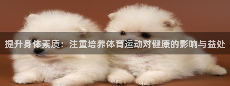 k1体育棋牌网址：提升身体素质：注重培养体育运动对健康的影响与益处